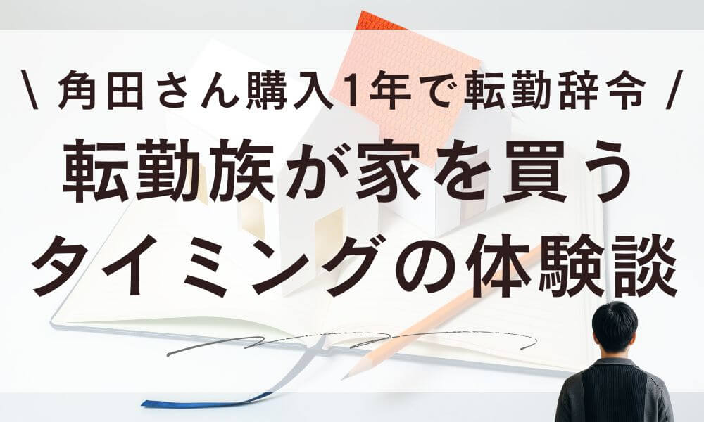 【体験談】転勤族が家を買うタイミング！角田さん購入1年で転勤辞令
