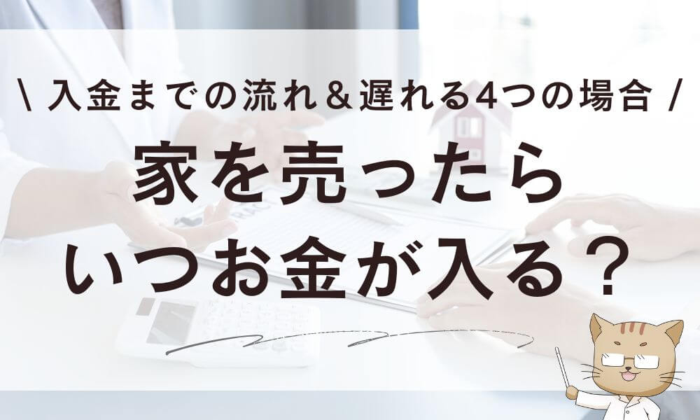 家を売ったらいつお金が入る?入金までの流れ&遅れる4つの場合