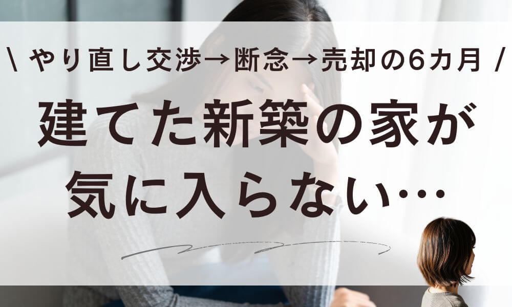 【体験談】建てた新築が気に入らない…やり直し交渉→断念→売却の6カ月