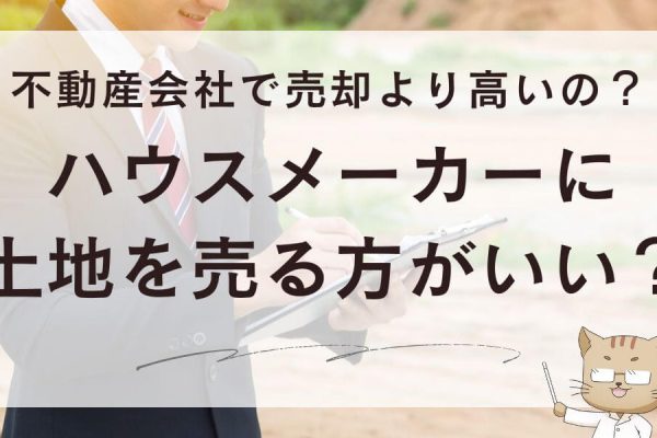 ハウスメーカーに土地を売る方がいい？不動産会社で売却より高いの？