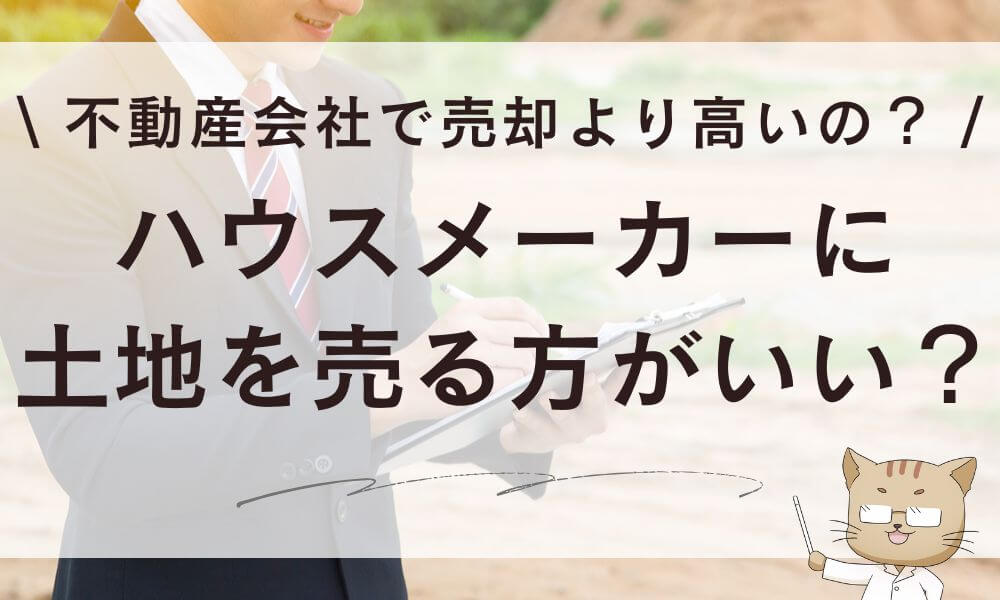 ハウスメーカーに土地を売る方がいい?不動産会社で売却より高いの?