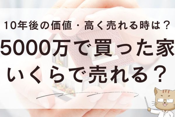5000万で買った家いくらで売れる？10年後の価値・高く売れる時は？