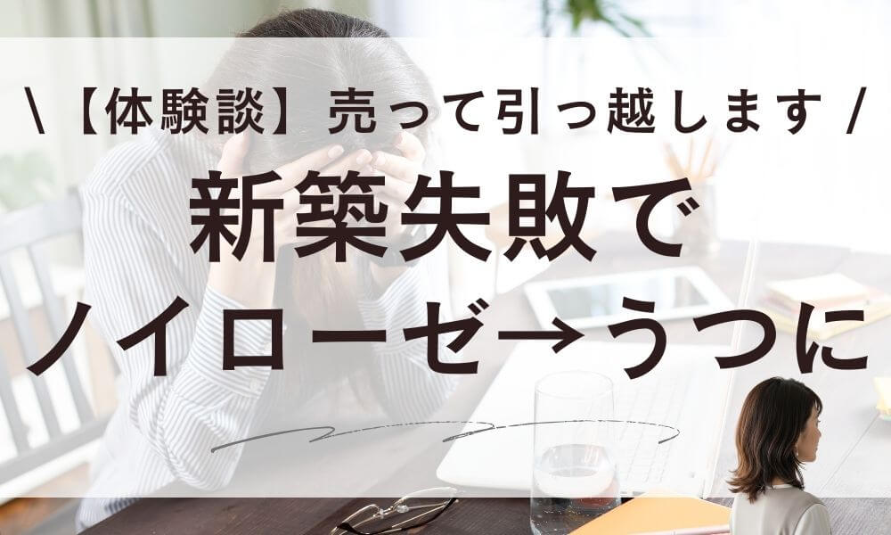 【体験談】新築失敗でノイローゼ・うつ→家を売って引っ越します。三浦さんの3年間