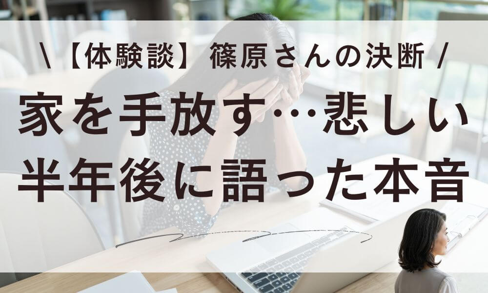 【体験談】家を手放す悲しい経験。篠原さんが半年後に語った本音