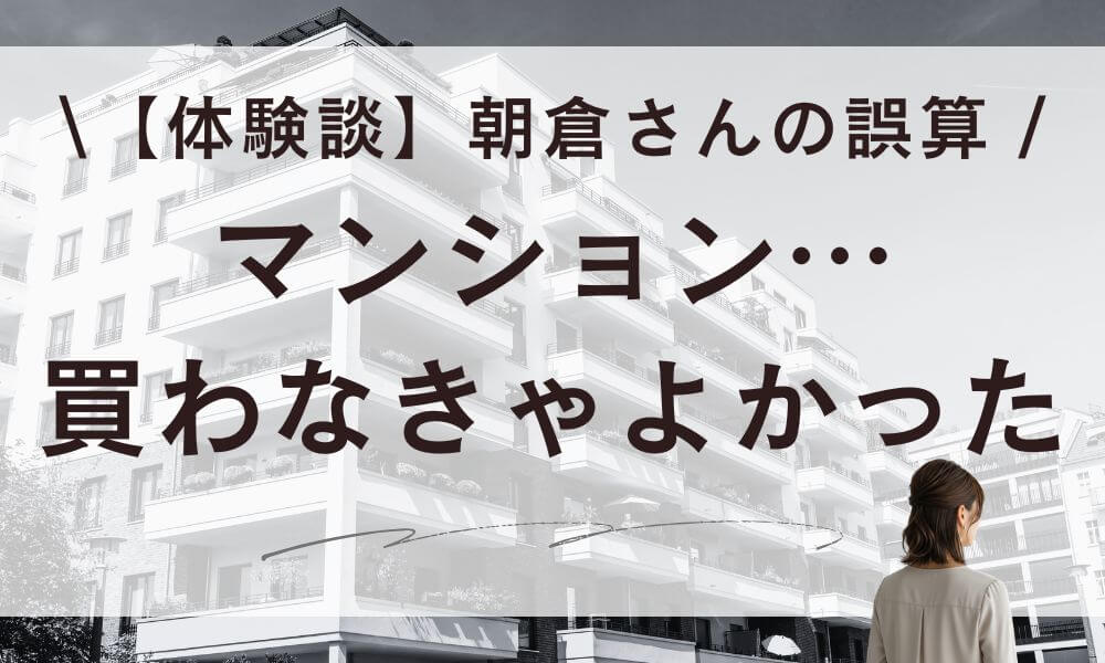 【体験談】マンション買わなきゃよかった。朝倉さんを追い詰めた誤算