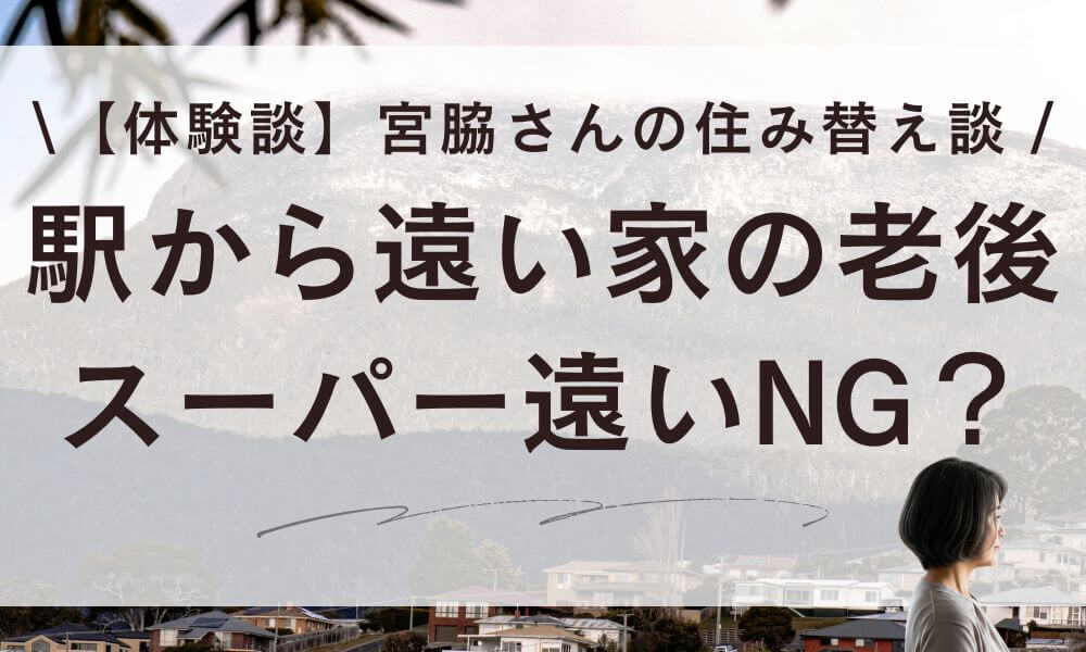 【体験談】駅から遠い家・スーパー遠い老後はNG?宮脇さんの住み替え談