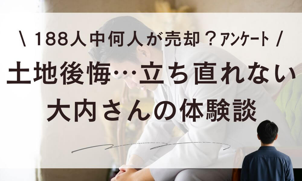 【体験談】土地後悔…立ち直れない大内さん＆188人中何人が売却？