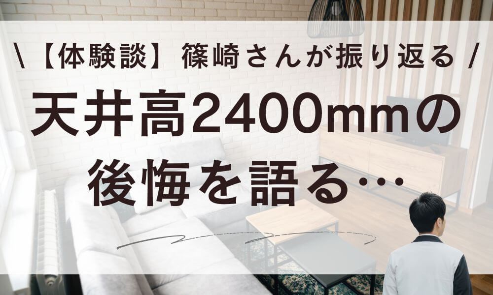 【体験談】天井高2400mmの後悔…篠崎さんが築4年目に振り返る