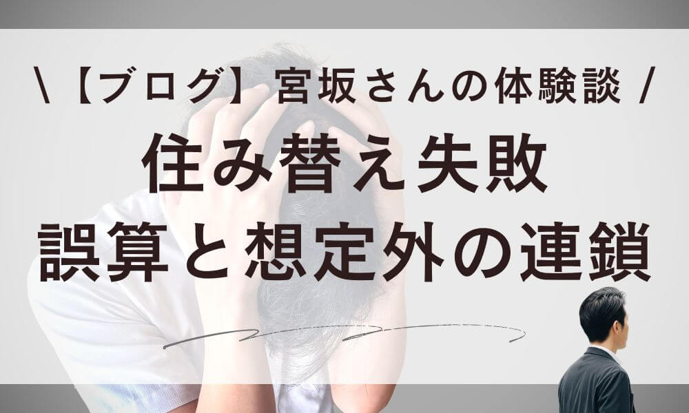 【ブログ】住み替え失敗。宮坂さんが体験した誤算と想定外の連鎖とは?
