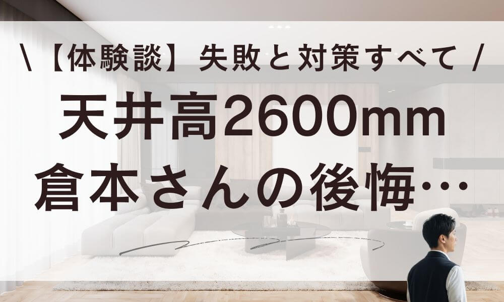 【体験談】天井高2600mmに後悔？倉本さんが語る失敗と対策すべて