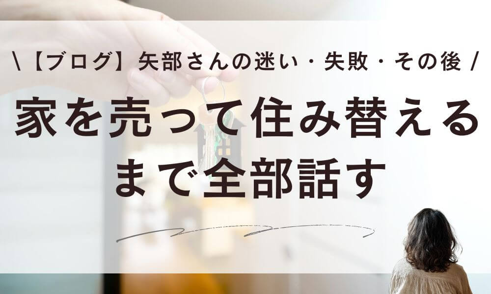 【ブログ】家を売って住み替えるまで。矢部さんの迷い・失敗・その後