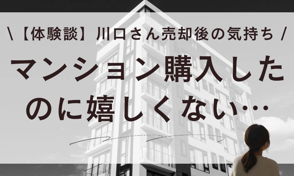 【体験談】マンション購入したのに嬉しくない…川口さん売却後に気づいたこと