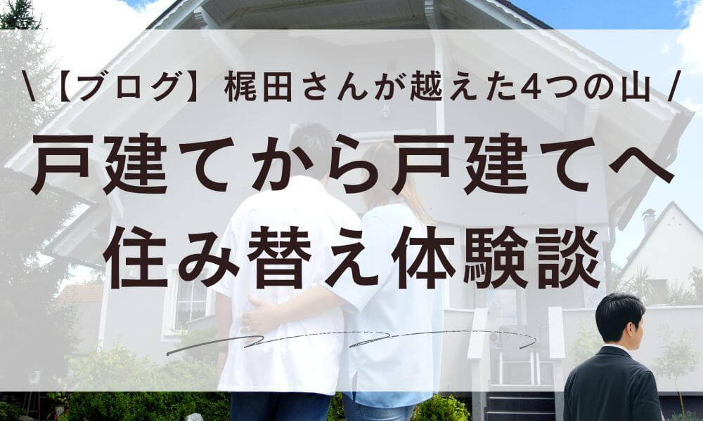 【ブログ】戸建てから戸建てへ住み替え体験談!梶田さんが越えた4つの山