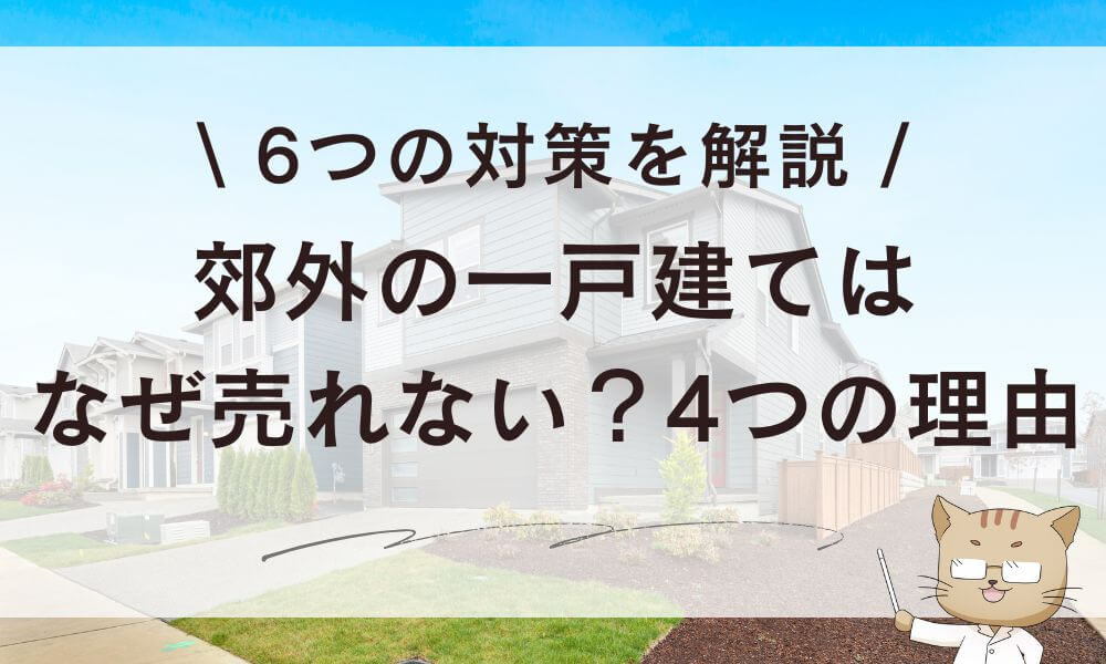 郊外の一戸建てはなぜ売れない?4つの理由と6つの対策を解説
