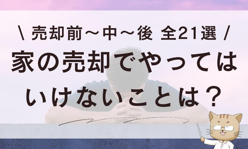 家の売却でやってはいけないことは？売却前～中～後［全21選］