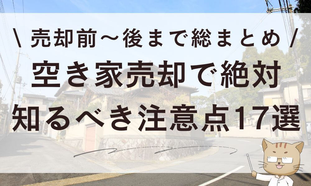 空き家売却で絶対知るべき注意点17選!売却前~後まで総まとめ