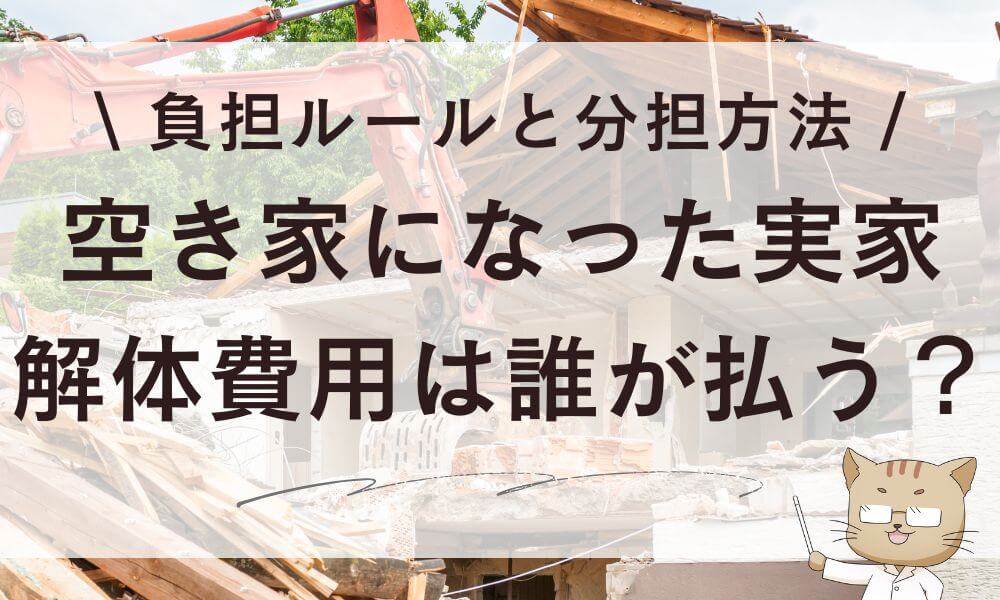 空き家になった実家の解体費用は誰が払う?負担ルールと分担方法