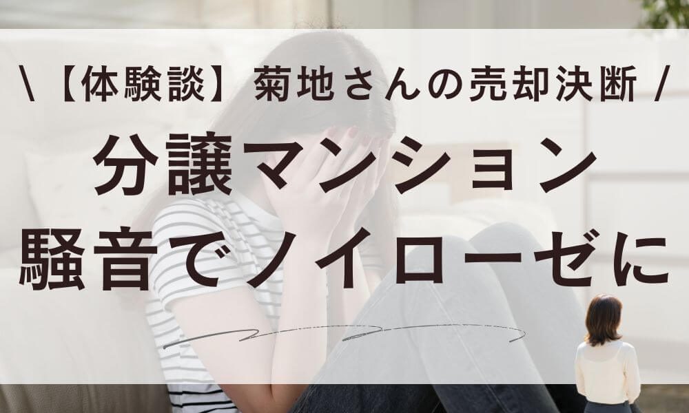 【体験談】分譲マンション騒音でノイローゼ…菊地さんの売却決断