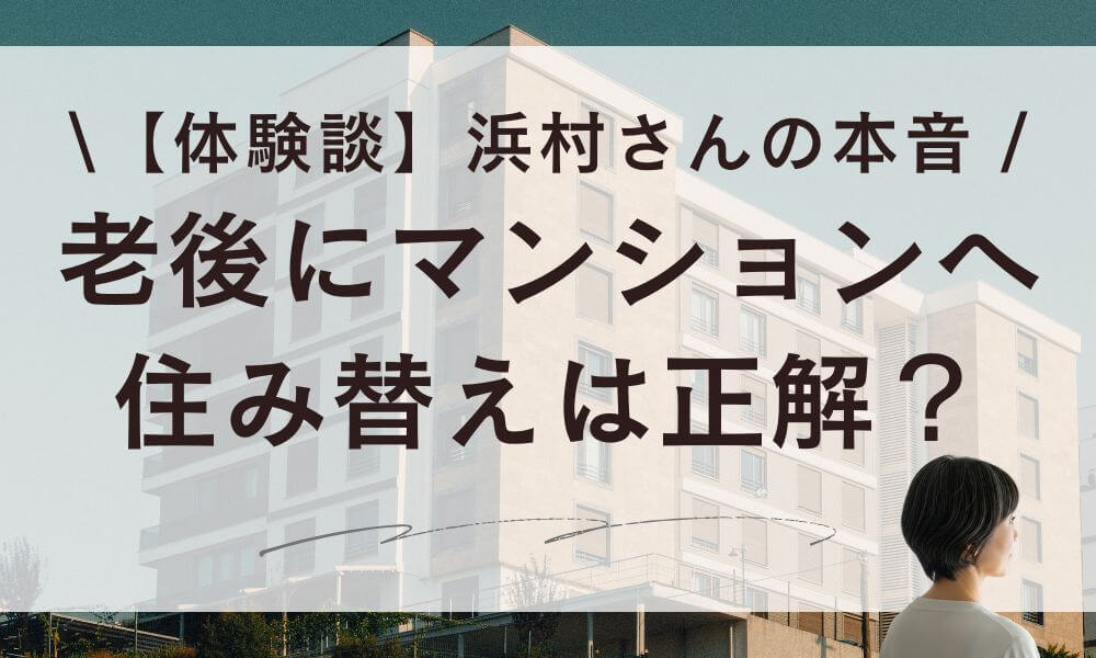 【体験談】老後にマンションへ住み替えは正解？浜村さんの本音と資金計画