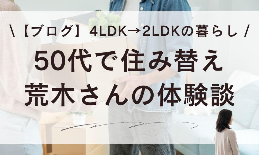 【ブログ】50代の住み替え体験談！荒木さんが選んだ2LDKの暮らし