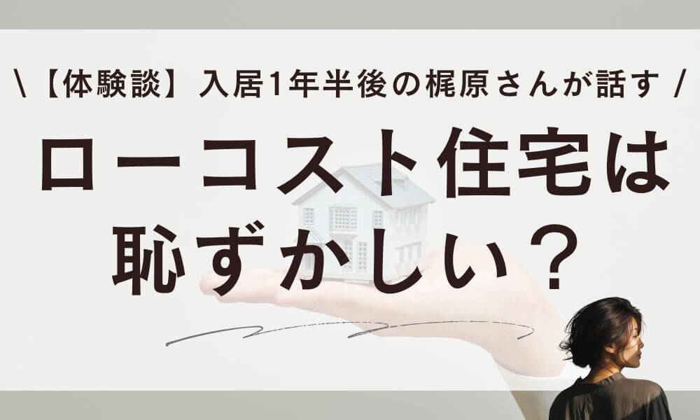 【体験談】ローコスト住宅は恥ずかしい？入居1年半後の梶原さんが全部話す
