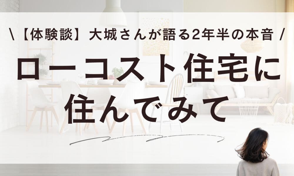 【体験談】ローコスト住宅に住んでみて！大城さんが語る2年半の本音