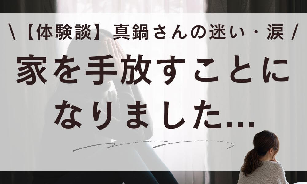 【体験談】家を手放すことになりました。真鍋さんの迷い・涙・その後