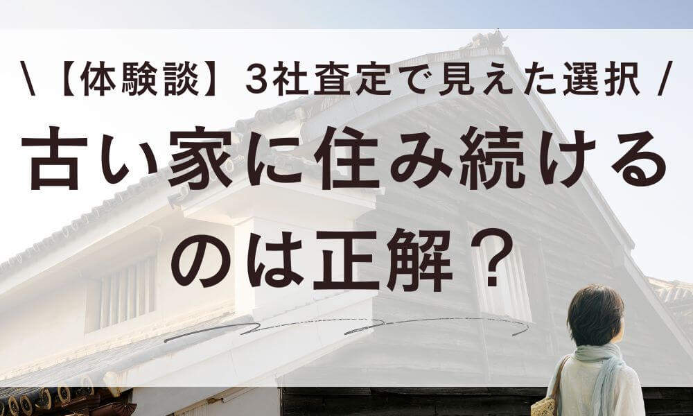 【体験談】古い家に住み続けるのは正解？3社査定で見えた岩瀬さんの選択