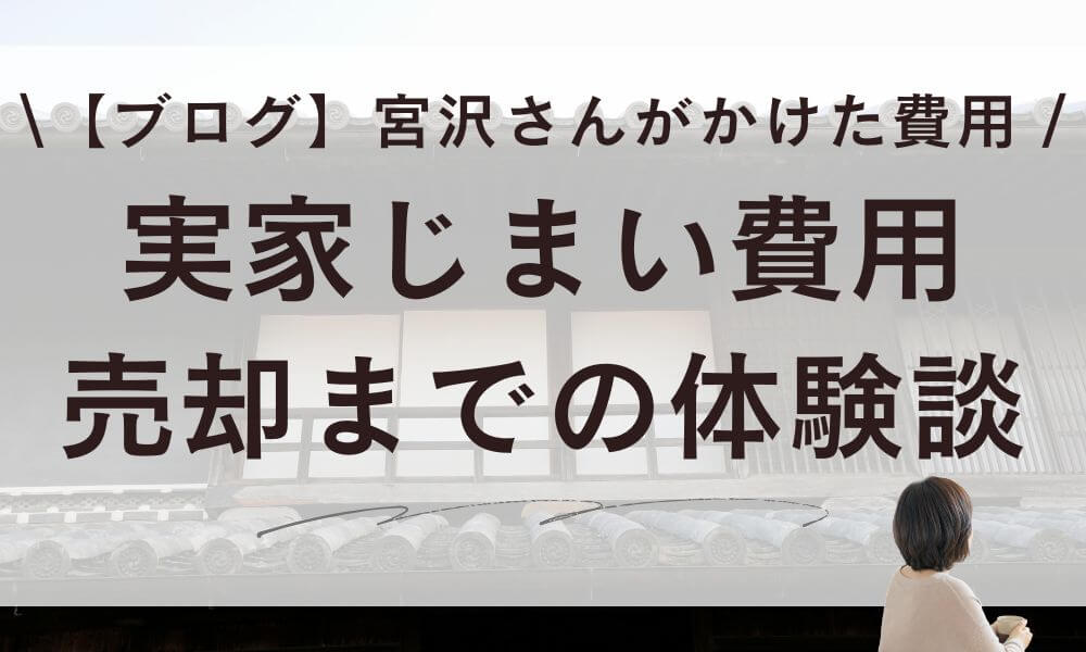 【体験談】実家じまいの費用ブログ！宮沢さんが売却までにかけた費用は？