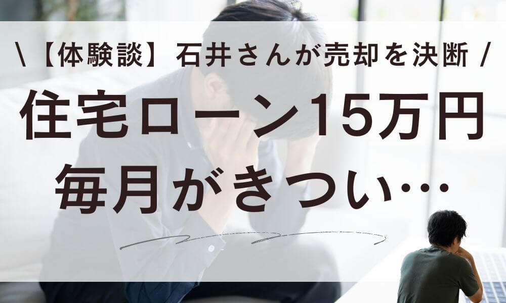【体験談】住宅ローン15万がきつい…石井さんが売却を決断した全記録
