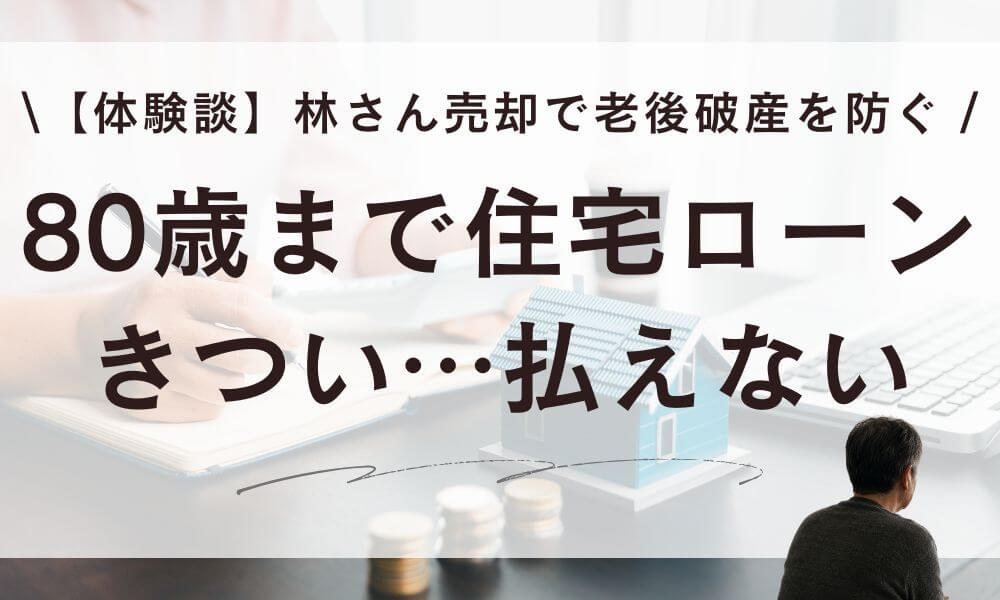 【体験談】80歳まで住宅ローンがきつい…林さんが売却で老後破産を防いだ話