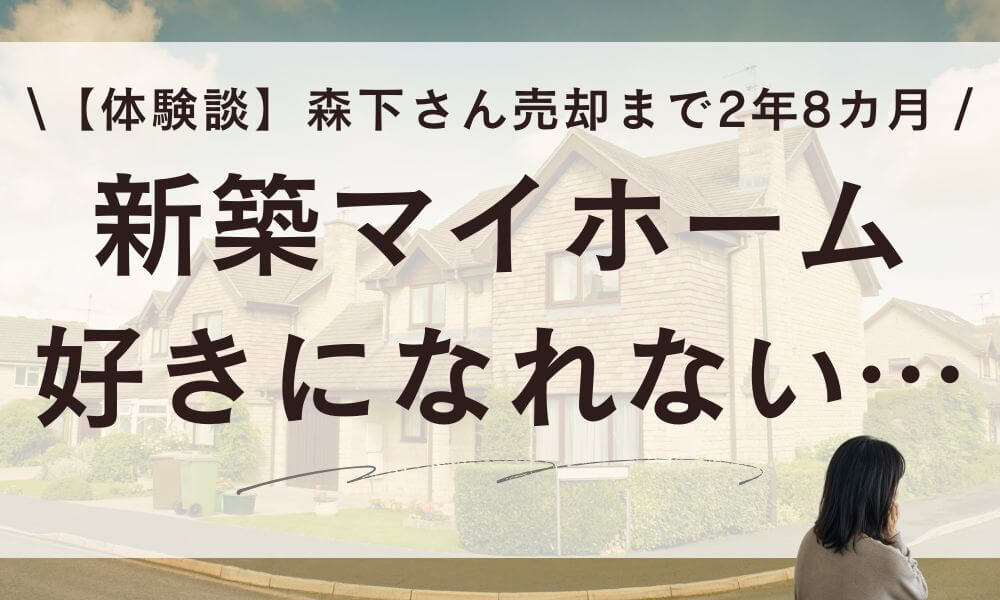 【体験談】新築マイホームを好きになれない…森下さん売却まで2年8ヶ月の全記録
