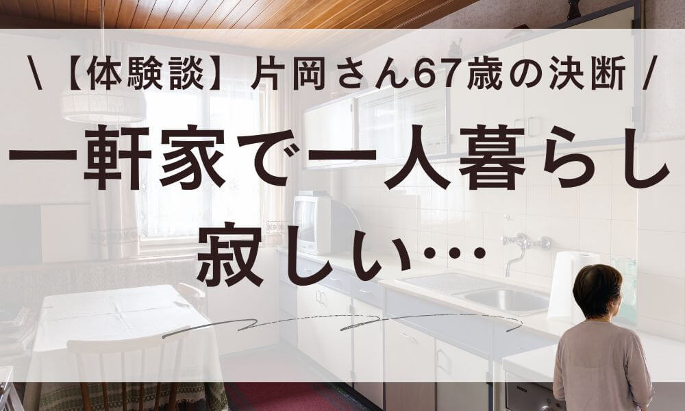 【体験談】一軒家で一人暮らしが寂しい…片岡さん67歳の決断