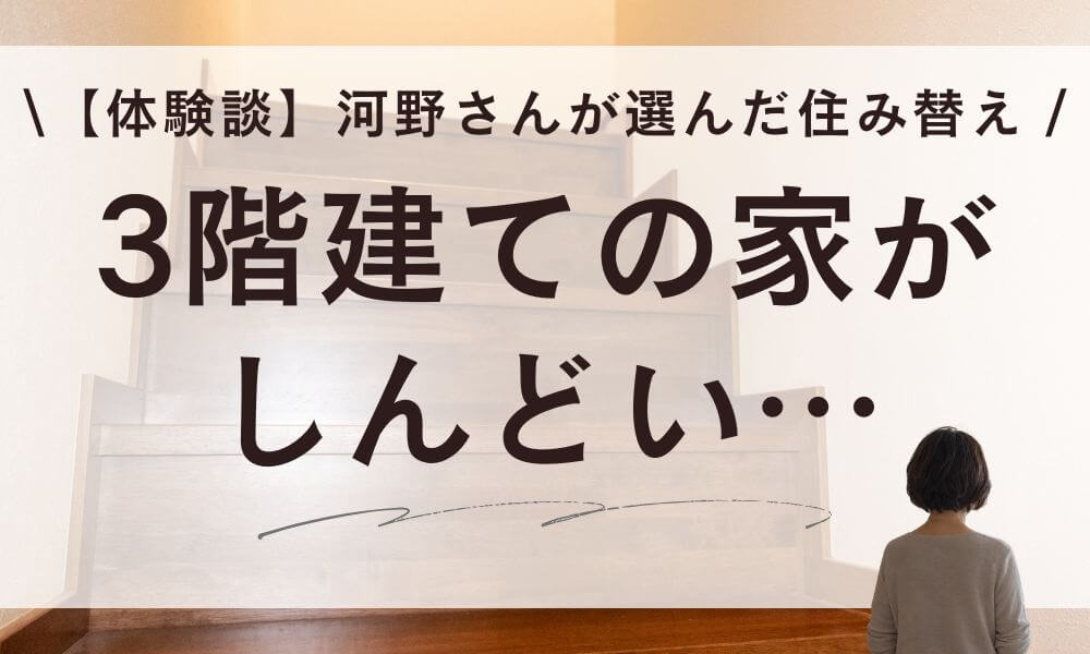 【体験談】3階建ての家がしんどい…河野さんが17年で選んだ住み替え